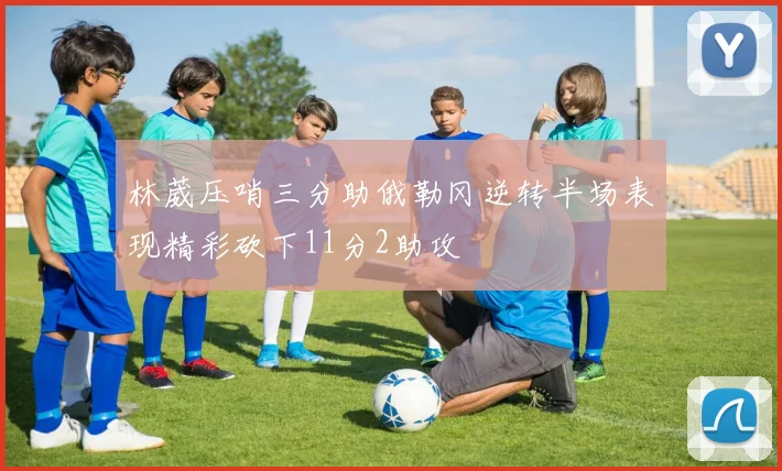 林葳压哨三分助俄勒冈逆转半场表现精彩砍下11分2助攻
