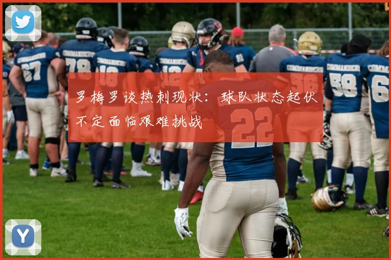 罗梅罗谈热刺现状：球队状态起伏不定面临艰难挑战