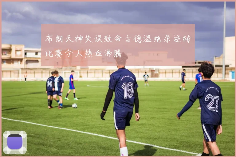 布朗天神失误致命古德温绝杀逆转比赛令人热血沸腾