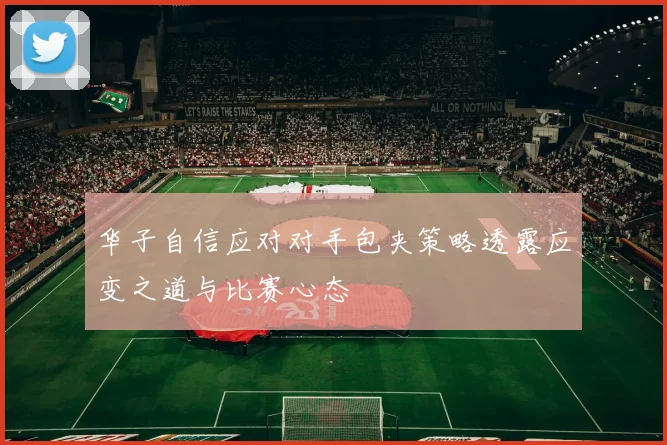 华子自信应对对手包夹策略透露应变之道与比赛心态