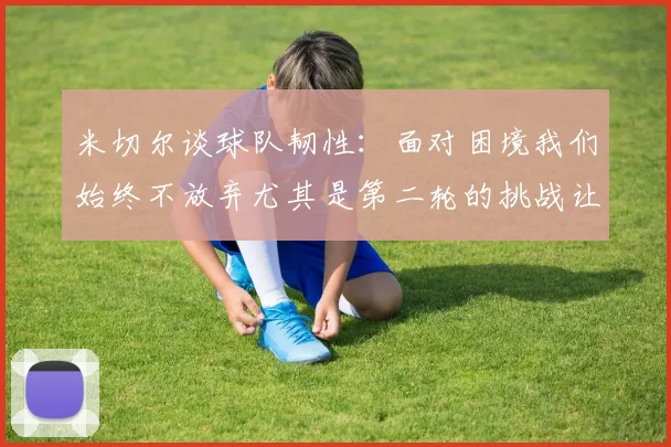 米切尔谈球队韧性：面对困境我们始终不放弃尤其是第二轮的挑战让人印象深刻