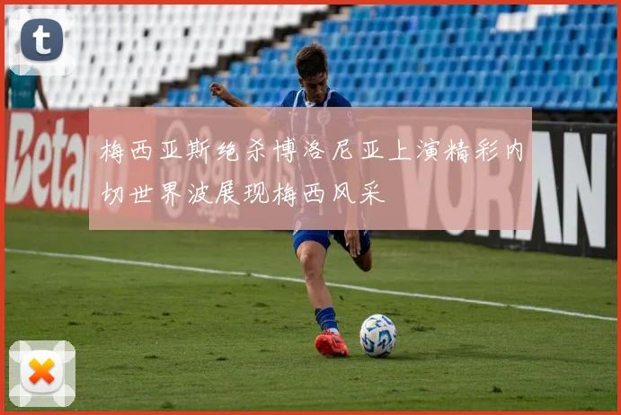 梅西亚斯绝杀博洛尼亚上演精彩内切世界波展现梅西风采