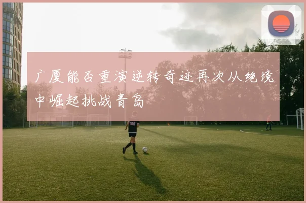 广厦能否重演逆转奇迹再次从绝境中崛起挑战青岛