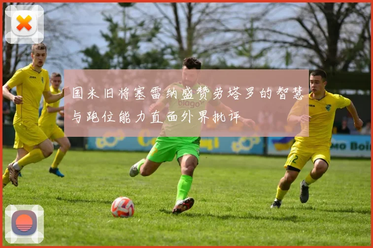 国米旧将塞雷纳盛赞劳塔罗的智慧与跑位能力直面外界批评