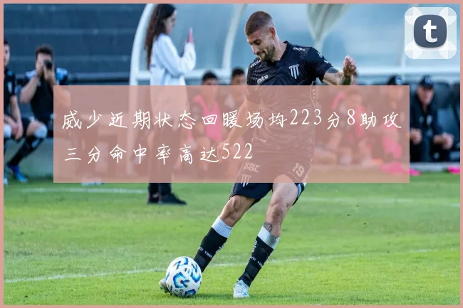 威少近期状态回暖场均223分8助攻三分命中率高达522