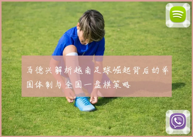 马德兴解析越南足球崛起背后的举国体制与全国一盘棋策略