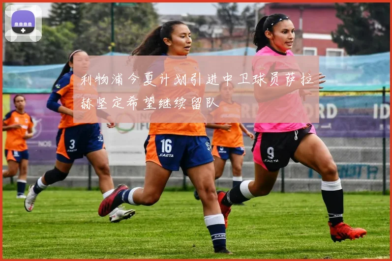 利物浦今夏计划引进中卫球员萨拉赫坚定希望继续留队