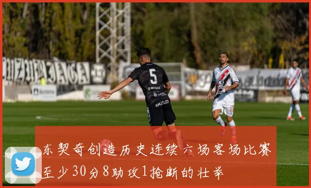 东契奇创造历史连续六场客场比赛至少30分8助攻1抢断的壮举