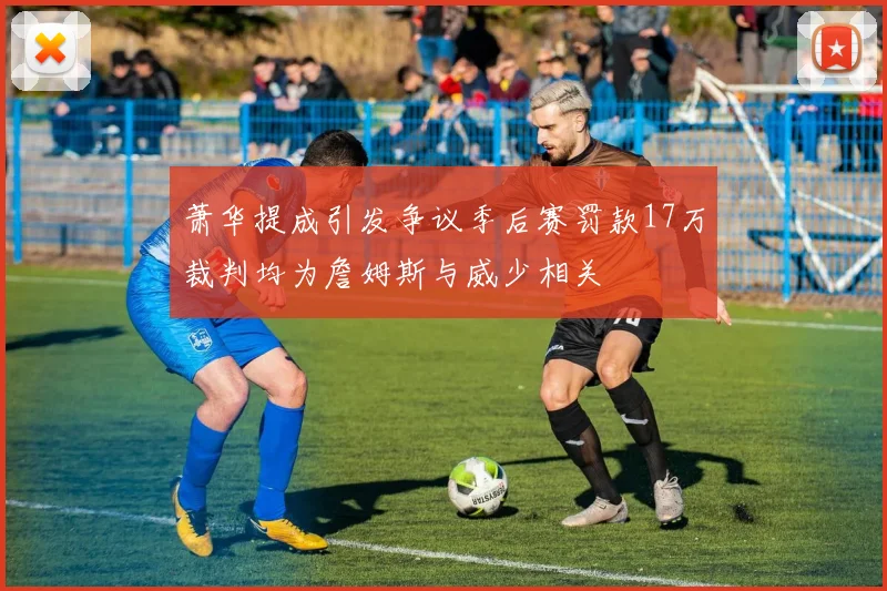 萧华提成引发争议季后赛罚款17万裁判均为詹姆斯与威少相关