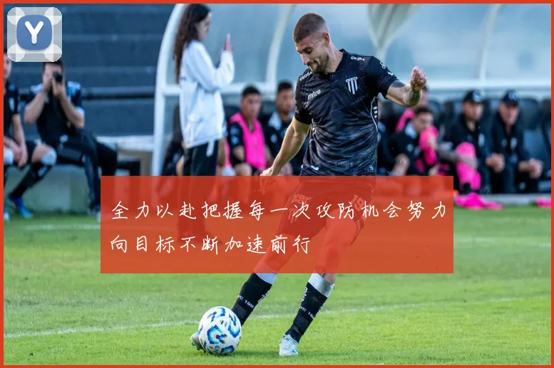 全力以赴把握每一次攻防机会努力向目标不断加速前行