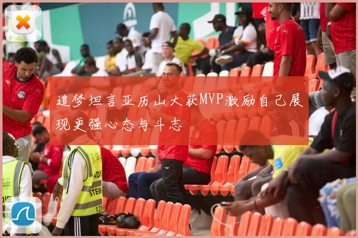 追梦坦言亚历山大获MVP激励自己展现更强心态与斗志