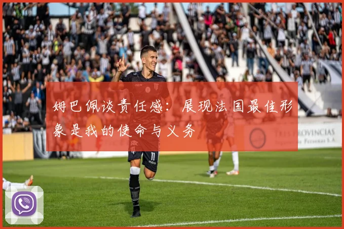 姆巴佩谈责任感：展现法国最佳形象是我的使命与义务
