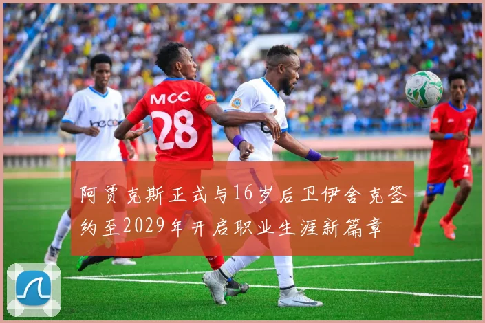 阿贾克斯正式与16岁后卫伊舍克签约至2029年开启职业生涯新篇章