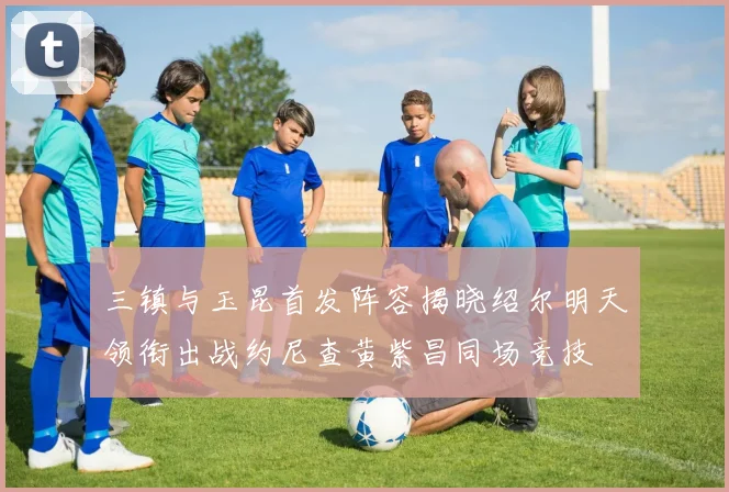 三镇与玉昆首发阵容揭晓绍尔明天领衔出战约尼查黄紫昌同场竞技