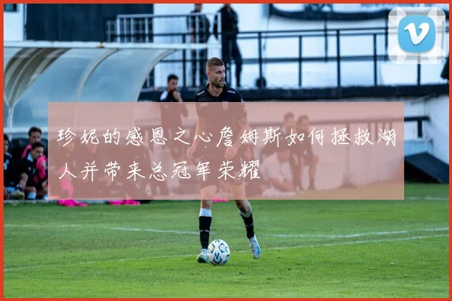 珍妮的感恩之心詹姆斯如何拯救湖人并带来总冠军荣耀