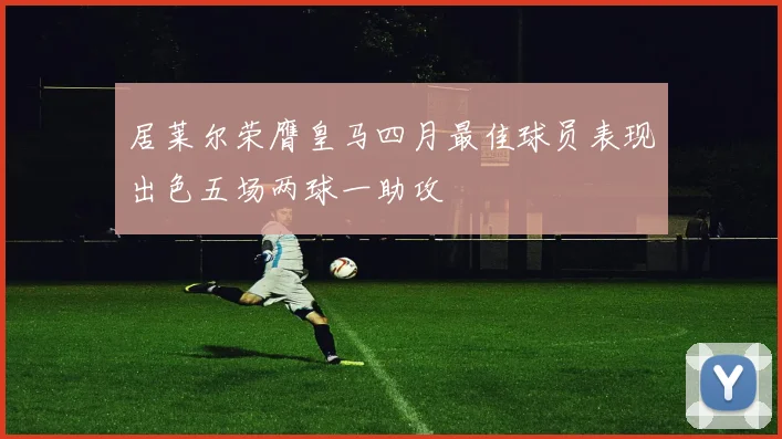 居莱尔荣膺皇马四月最佳球员表现出色五场两球一助攻
