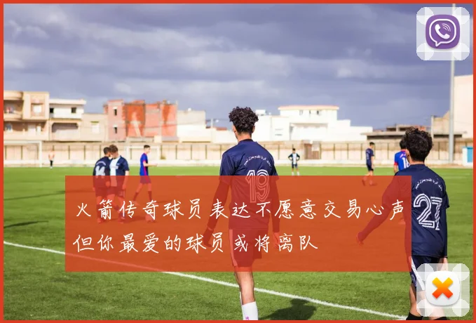 火箭传奇球员表达不愿意交易心声但你最爱的球员或将离队