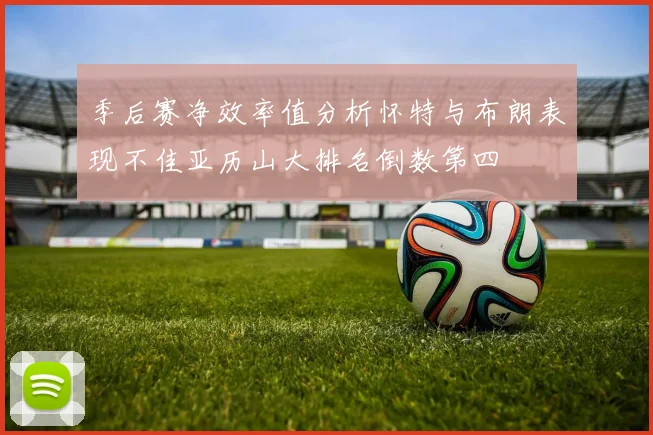 季后赛净效率值分析怀特与布朗表现不佳亚历山大排名倒数第四