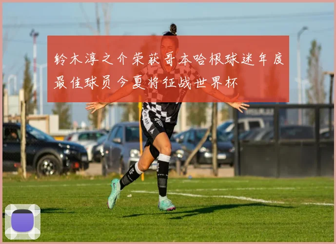 铃木淳之介荣获哥本哈根球迷年度最佳球员今夏将征战世界杯