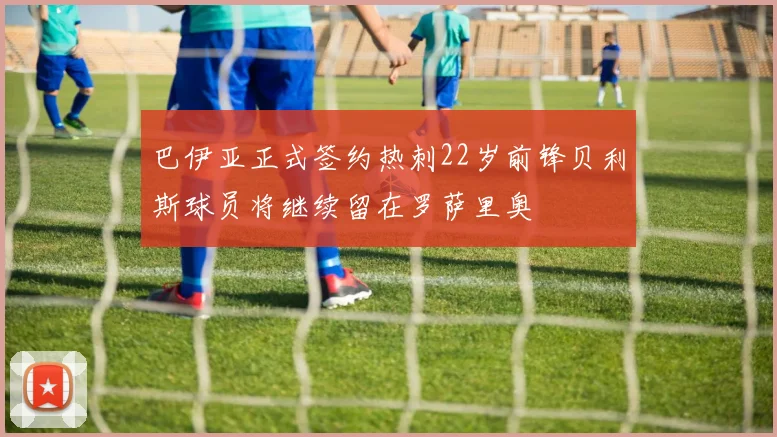 巴伊亚正式签约热刺22岁前锋贝利斯球员将继续留在罗萨里奥